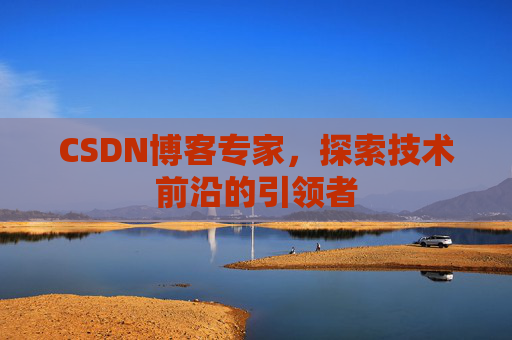 CSDN博客专家，探索技术前沿的引领者